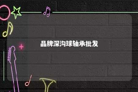 品牌深沟球轴承批发 