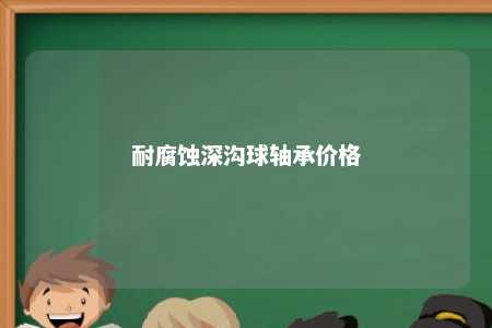 耐腐蚀深沟球轴承价格 