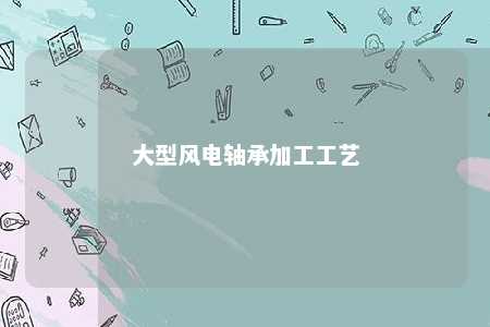 大型风电轴承加工工艺 