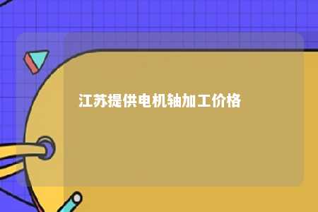 江苏提供电机轴加工价格 