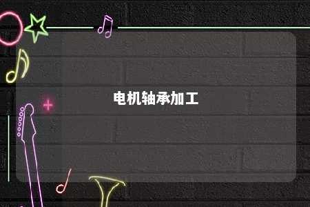 电机轴承加工 
