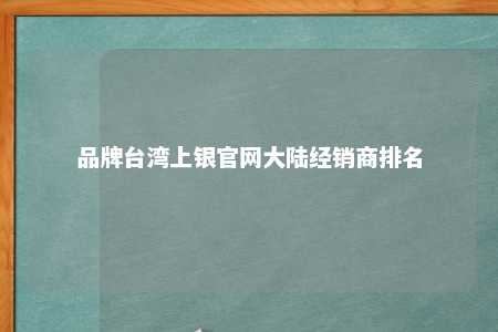 品牌台湾上银官网大陆经销商排名 