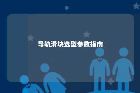 导轨滑块选型参数指南 