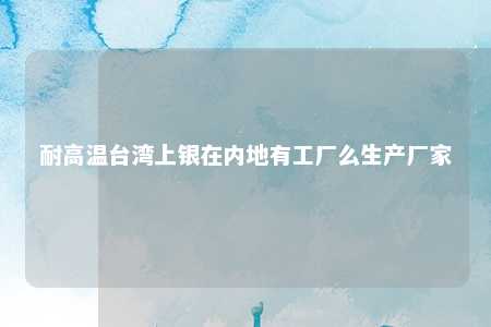 耐高温台湾上银在内地有工厂么生产厂家 